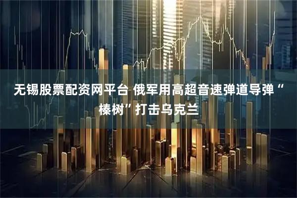 无锡股票配资网平台 俄军用高超音速弹道导弹“榛树”打击乌克兰