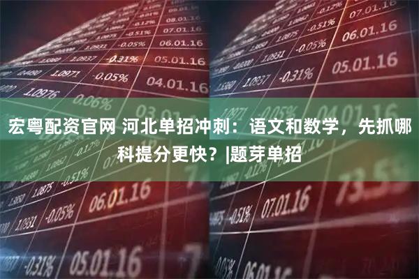 宏粤配资官网 河北单招冲刺：语文和数学，先抓哪科提分更快？|题芽单招