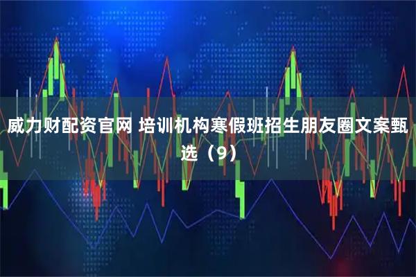 威力财配资官网 培训机构寒假班招生朋友圈文案甄选（9）