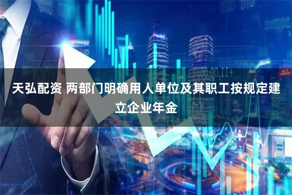 天弘配资 两部门明确用人单位及其职工按规定建立企业年金