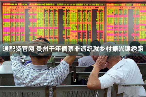 通配资官网 贵州千年侗寨非遗织就乡村振兴锦绣路