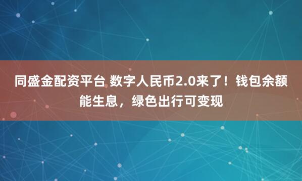 同盛金配资平台 数字人民币2.0来了！钱包余额能生息，绿色出行可变现