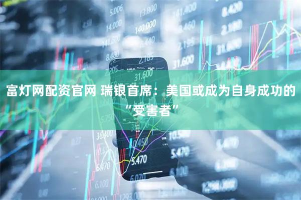富灯网配资官网 瑞银首席：美国或成为自身成功的“受害者”