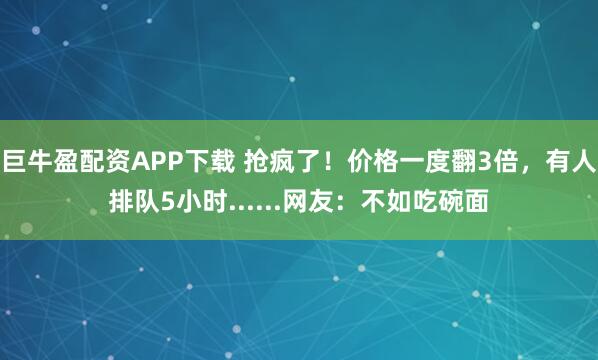 巨牛盈配资APP下载 抢疯了！价格一度翻3倍，有人排队5小时......网友：不如吃碗面