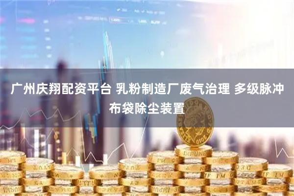 广州庆翔配资平台 乳粉制造厂废气治理 多级脉冲布袋除尘装置