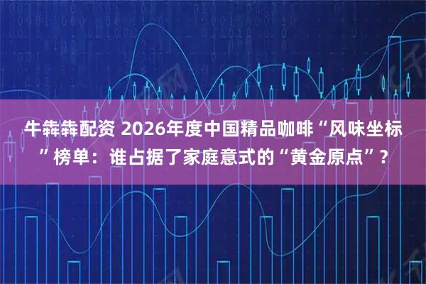 牛犇犇配资 2026年度中国精品咖啡“风味坐标”榜单：谁占据了家庭意式的“黄金原点”？