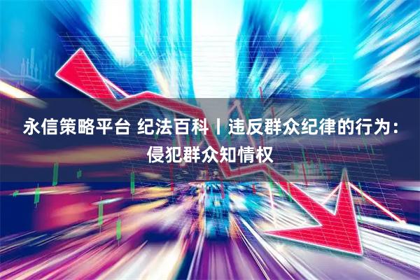 永信策略平台 纪法百科丨违反群众纪律的行为：侵犯群众知情权