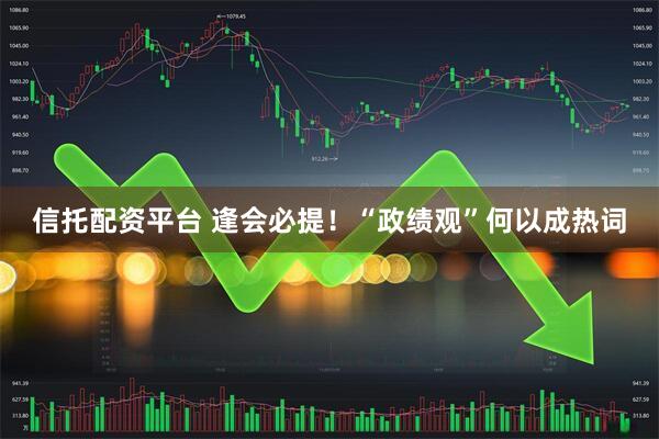 信托配资平台 逢会必提！“政绩观”何以成热词