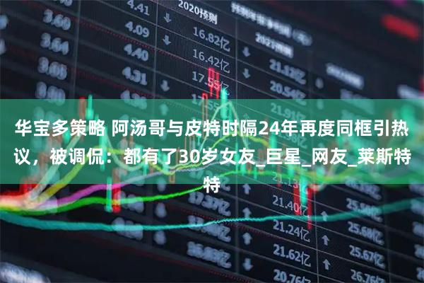 华宝多策略 阿汤哥与皮特时隔24年再度同框引热议，被调侃：都有了30岁女友_巨星_网友_莱斯特