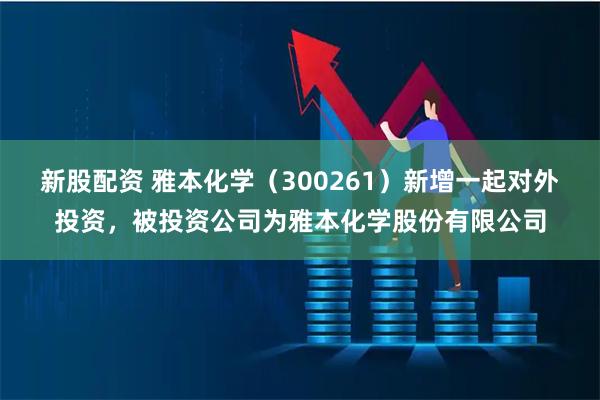 新股配资 雅本化学（300261）新增一起对外投资，被投资公司为雅本化学股份有限公司
