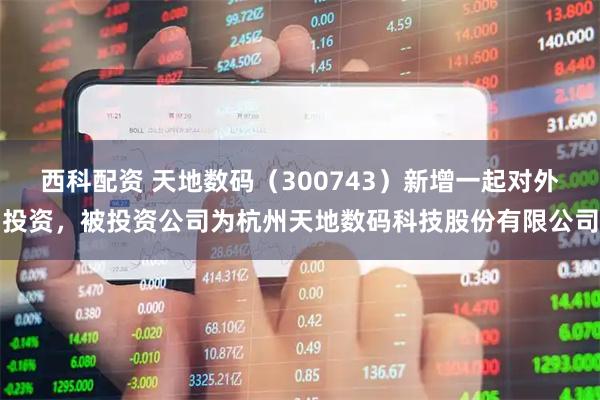 西科配资 天地数码（300743）新增一起对外投资，被投资公司为杭州天地数码科技股份有限公司
