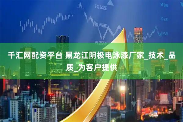 千汇网配资平台 黑龙江阴极电泳漆厂家_技术_品质_为客户提供