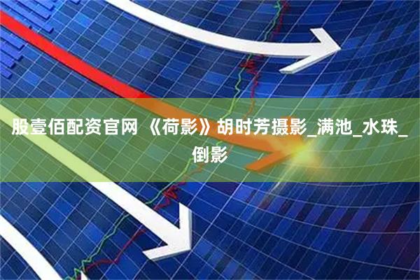 股壹佰配资官网 《荷影》胡时芳摄影_满池_水珠_倒影
