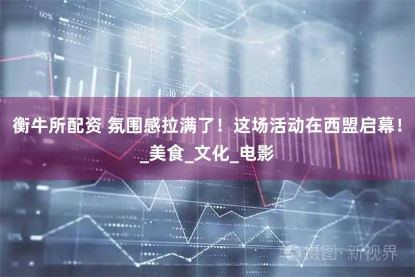 衡牛所配资 氛围感拉满了！这场活动在西盟启幕！_美食_文化_电影