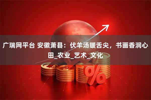 广瑞网平台 安徽萧县：伏羊汤暖舌尖，书画香润心田_农业_艺术_文化
