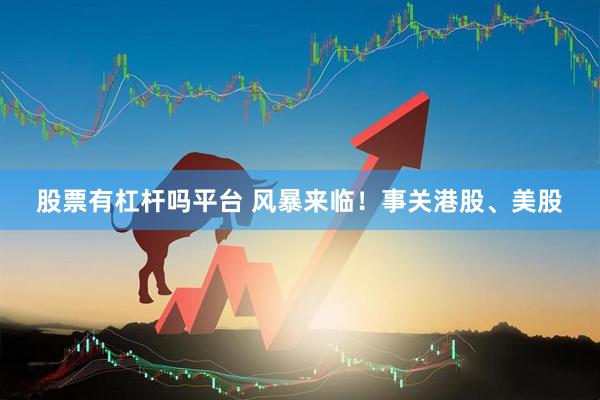 股票有杠杆吗平台 风暴来临！事关港股、美股