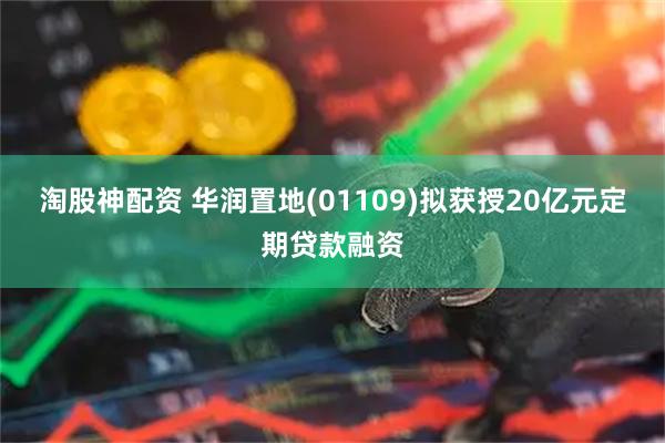 淘股神配资 华润置地(01109)拟获授20亿元定期贷款融资