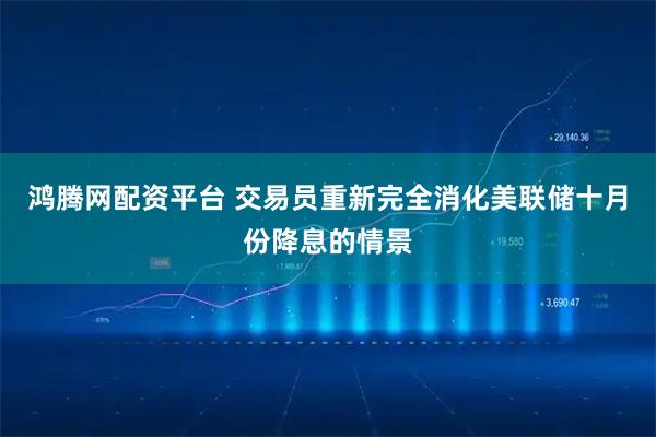 鸿腾网配资平台 交易员重新完全消化美联储十月份降息的情景