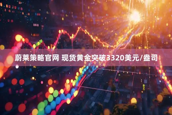 蔚莱策略官网 现货黄金突破3320美元/盎司