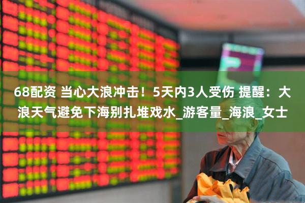 68配资 当心大浪冲击！5天内3人受伤 提醒：大浪天气避免下海别扎堆戏水_游客量_海浪_女士