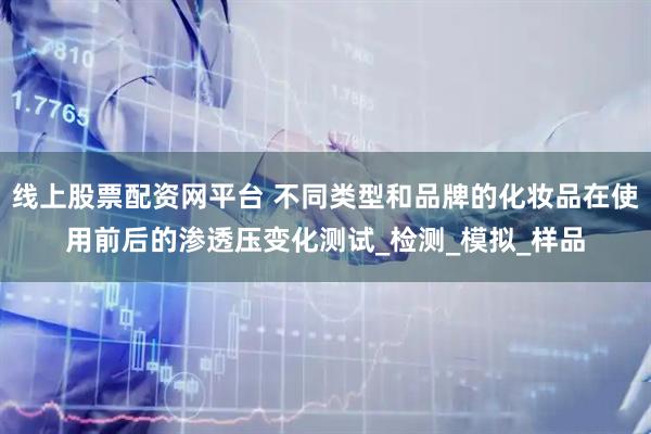 线上股票配资网平台 不同类型和品牌的化妆品在使用前后的渗透压变化测试_检测_模拟_样品