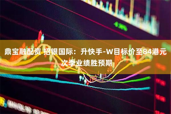 鼎宝融配资 招银国际：升快手-W目标价至84港元 次季业绩胜预期