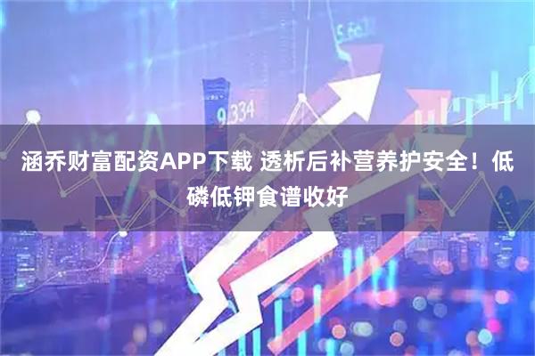 涵乔财富配资APP下载 透析后补营养护安全！低磷低钾食谱收好