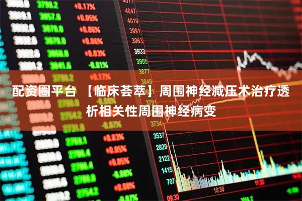 配资圈平台 【临床荟萃】周围神经减压术治疗透析相关性周围神经病变
