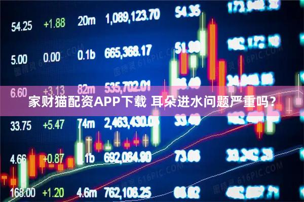 家财猫配资APP下载 耳朵进水问题严重吗？