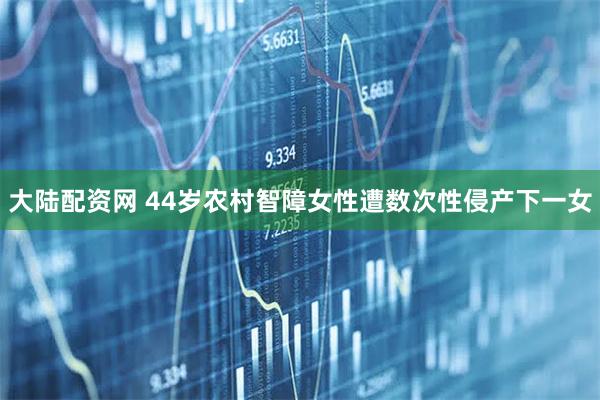 大陆配资网 44岁农村智障女性遭数次性侵产下一女