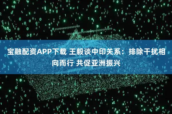 宝融配资APP下载 王毅谈中印关系：排除干扰相向而行 共促亚洲振兴