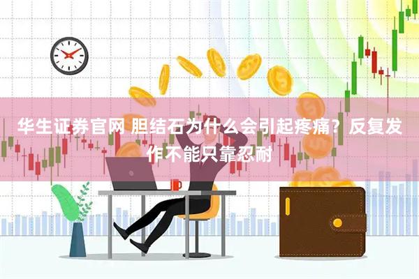 华生证券官网 胆结石为什么会引起疼痛？反复发作不能只靠忍耐